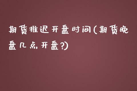 期货推迟开盘时间(期货晚盘几点开盘?)_https://www.boyangwujin.com_期货直播间_第1张