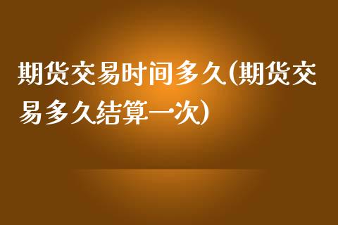 期货交易时间多久(期货交易多久结算一次)_https://www.boyangwujin.com_期货直播间_第1张