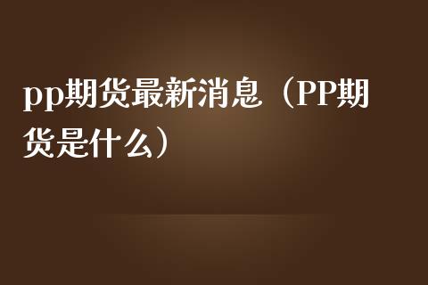 pp期货最新消息（PP期货是什么）