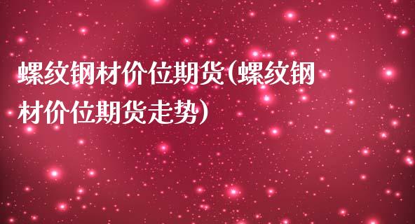螺纹钢材价位期货(螺纹钢材价位期货走势)