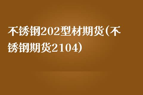 不锈钢202型材期货(不锈钢期货2104)_https://www.boyangwujin.com_期货开户_第1张