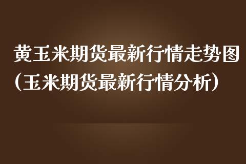 黄玉米期货最新行情走势图(玉米期货最新行情分析)_https://www.boyangwujin.com_恒指期货_第1张