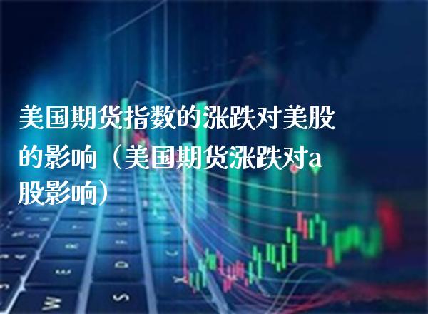 美国期货指数的涨跌对美股的影响（美国期货涨跌对a股影响）_https://www.boyangwujin.com_期货直播间_第1张