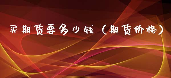 买期货要多少钱（期货价格）_https://www.boyangwujin.com_道指期货_第1张
