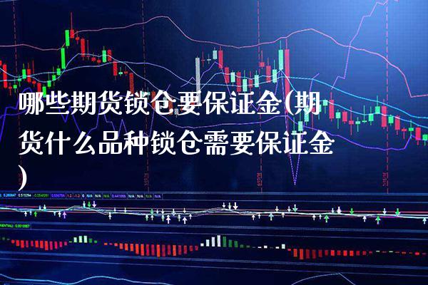 哪些期货锁仓要保证金(期货什么品种锁仓需要保证金)_https://www.boyangwujin.com_期货直播间_第1张