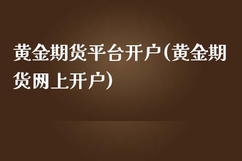 黄金期货平台开户(黄金期货网上开户)_https://www.boyangwujin.com_期货直播间_第1张