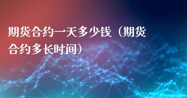 期货合约一天多少钱（期货合约多长时间）
