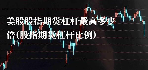 美股股指期货杠杆最高多少倍(股指期货杠杆比例)_https://www.boyangwujin.com_期货开户_第1张