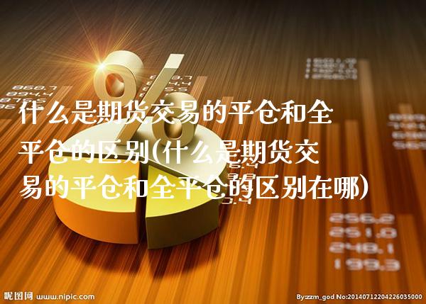 什么是期货交易的平仓和全平仓的区别(什么是期货交易的平仓和全平仓的区别在哪)_https://www.boyangwujin.com_期货直播间_第1张