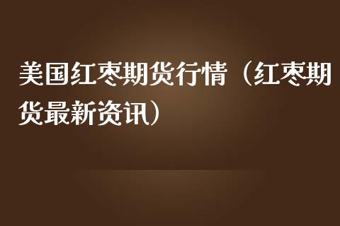 美国红枣期货行情（红枣期货最新资讯）_https://www.boyangwujin.com_期货直播间_第1张