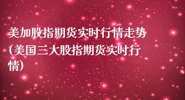 美加股指期货实时行情走势(美国三大股指期货实时行情)_https://www.boyangwujin.com_期货直播间_第1张