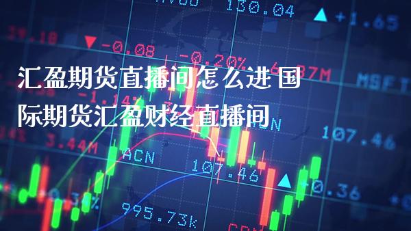 汇盈期货直播间怎么进 国际期货汇盈财经直播间_https://www.boyangwujin.com_期货直播间_第1张
