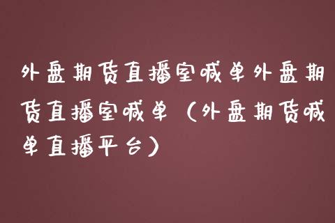 外盘期货直播室喊单外盘期货直播室喊单（外盘期货喊单直播平台）