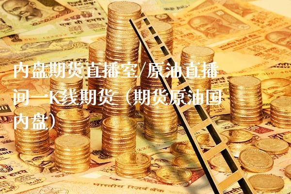 内盘期货直播室/原油直播间一K线期货（期货原油国内盘）_https://www.boyangwujin.com_期货直播间_第1张