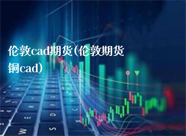 伦敦cad期货(伦敦期货铜cad)_https://www.boyangwujin.com_期货直播间_第1张