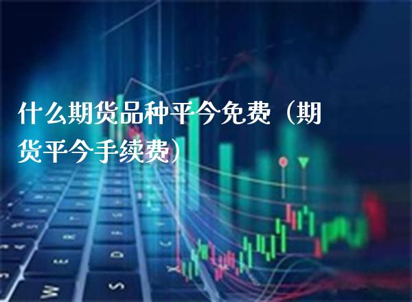 什么期货品种平今免费（期货平今手续费）_https://www.boyangwujin.com_期货直播间_第1张
