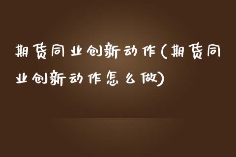 期货同业创新动作(期货同业创新动作怎么做)