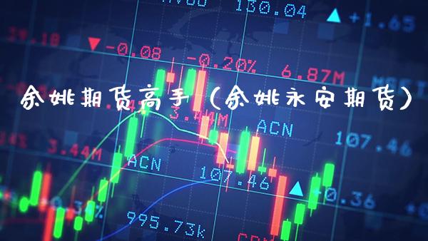 余姚期货高手（余姚永安期货）_https://www.boyangwujin.com_原油期货_第1张