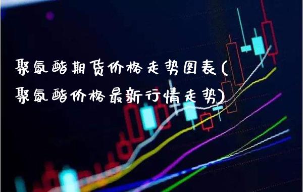 聚氨酯期货价格走势图表(聚氨酯价格最新行情走势)