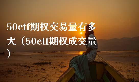50etf期权交易量有多大（50etf期权成交量）_https://www.boyangwujin.com_期货直播间_第1张