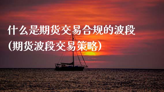 什么是期货交易合规的波段(期货波段交易策略)_https://www.boyangwujin.com_原油直播间_第1张