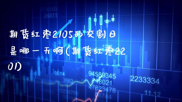 期货红枣2105的交割日是哪一天啊(期货红枣2201)_https://www.boyangwujin.com_期货直播间_第1张