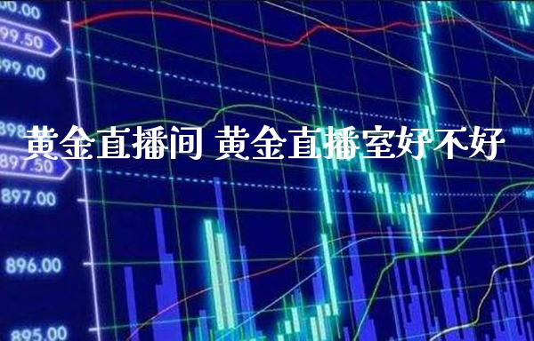黄金直播间 黄金直播室好不好_https://www.boyangwujin.com_期货直播间_第1张