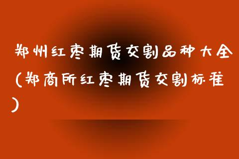 郑州红枣期货交割品种大全(郑商所红枣期货交割标准)_https://www.boyangwujin.com_白银期货_第1张