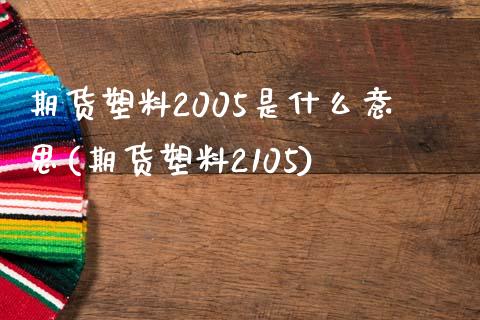 期货塑料2005是什么意思(期货塑料2105)_https://www.boyangwujin.com_原油期货_第1张