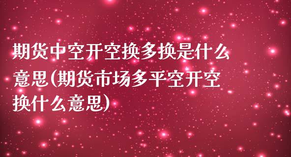 期货中空开空换多换是什么意思(期货市场多平空开空换什么意思)_https://www.boyangwujin.com_期货直播间_第1张