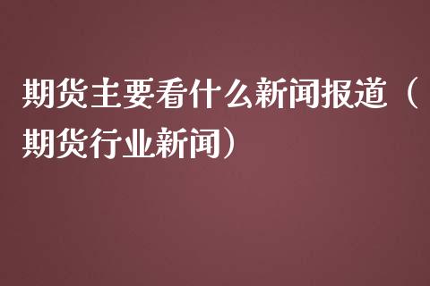期货主要看什么新闻报道（期货行业新闻）