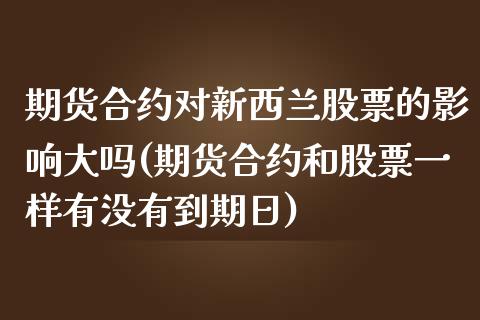 期货合约对新西兰股票的影响大吗(期货合约和股票一样有没有到期日)