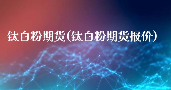 钛白粉期货(钛白粉期货报价)_https://www.boyangwujin.com_期货直播间_第1张