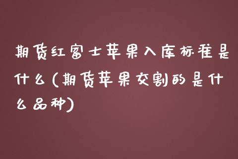 期货红富士苹果入库标准是什么(期货苹果交割的是什么品种)