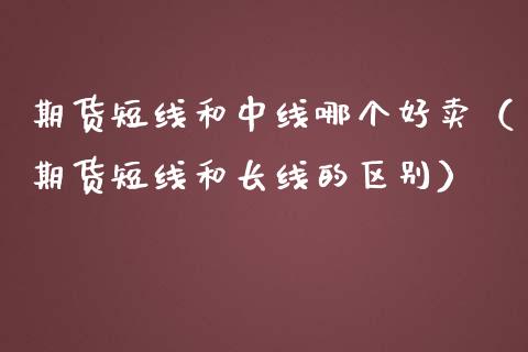 期货短线和中线哪个好卖（期货短线和长线的区别）_https://www.boyangwujin.com_期货直播间_第1张
