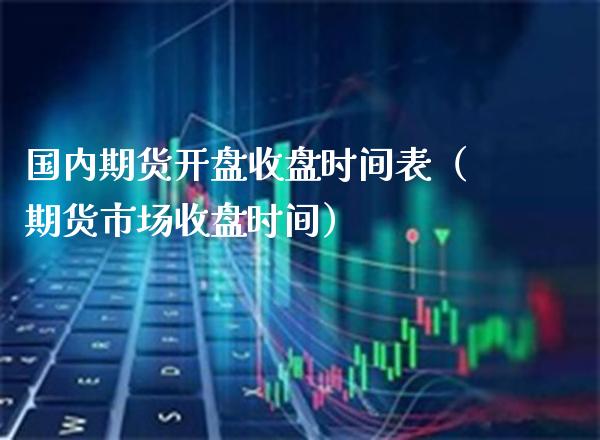 国内期货开盘收盘时间表（期货市场收盘时间）_https://www.boyangwujin.com_期货直播间_第1张