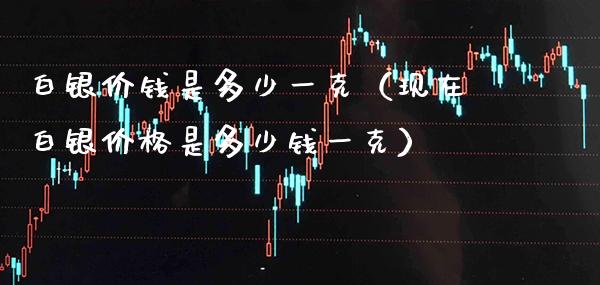 白银价钱是多少一克（现在白银价格是多少钱一克）
