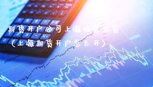 期货开户公司上海证券期货（上海期货开户怎么开）