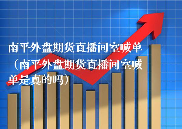 南平外盘期货直播间室喊单（南平外盘期货直播间室喊单是真的吗）_https://www.boyangwujin.com_原油期货_第1张