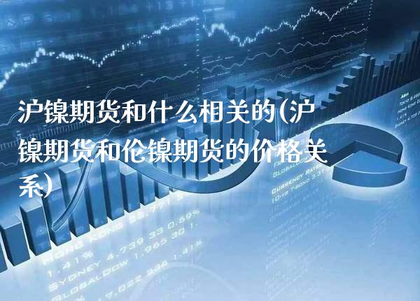沪镍期货和什么相关的(沪镍期货和伦镍期货的价格关系)_https://www.boyangwujin.com_期货科普_第1张