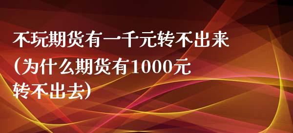 不玩期货有一千元转不出来(为什么期货有1000元转不出去)_https://www.boyangwujin.com_期货直播间_第1张