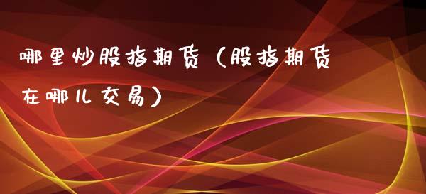 哪里炒股指期货（股指期货在哪儿交易）_https://www.boyangwujin.com_黄金期货_第1张
