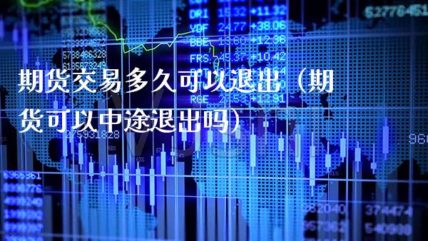 期货交易多久可以退出（期货可以中途退出吗）