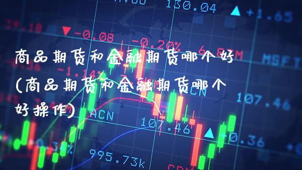 商品期货和金融期货哪个好(商品期货和金融期货哪个好操作)_https://www.boyangwujin.com_期货直播间_第1张