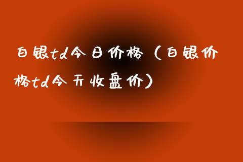 白银td今日价格（白银价格td今天收盘价）_https://www.boyangwujin.com_期货直播间_第1张