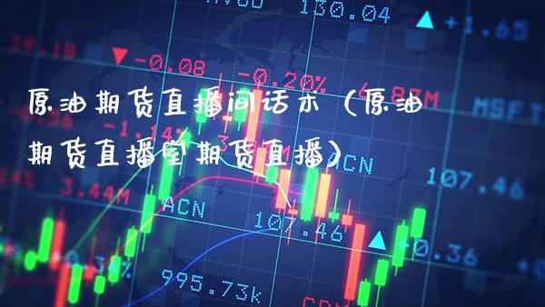 原油期货直播间话术（原油期货直播室期货直播）
