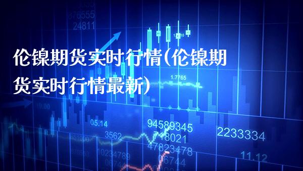 伦镍期货实时行情(伦镍期货实时行情最新)_https://www.boyangwujin.com_原油直播间_第1张