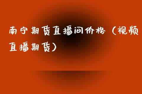 南宁期货直播间价格（视频直播期货）_https://www.boyangwujin.com_期货直播间_第1张