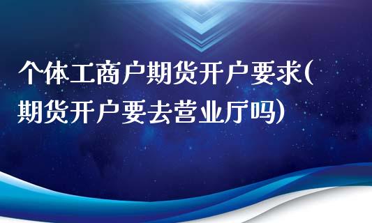 个体工商户期货开户要求(期货开户要去营业厅吗)_https://www.boyangwujin.com_期货开户_第1张