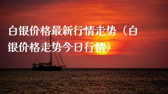白银价格最新行情走势（白银价格走势今日行情）_https://www.boyangwujin.com_期货直播间_第1张